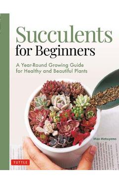 Succulents for Beginners: A Year-Round Growing Guide for Healthy and Beautiful Plants (Over 200 Photos and Illustrations)