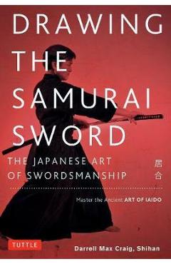 Drawing the Samurai Sword: The Japanese Art of Swordsmanship; Master the Ancient Art of Iaido - Darrell Max Craig
