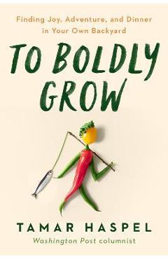 To Boldly Grow: Finding Joy, Adventure, and Dinner in Your Own Backyard - Tamar Haspel