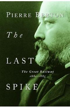 The Last Spike: The Great Railway, 1881-1885 - Pierre Berton