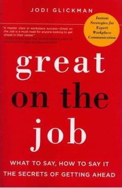 Great on the Job: What to Say, How to Say It, the Secrets of Getting Ahead - Jodi Glickman