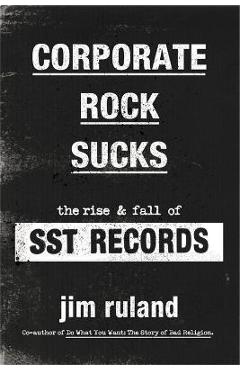 Corporate Rock Sucks: The Rise and Fall of Sst Records - Jim Ruland