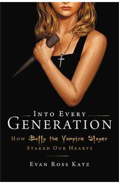Into Every Generation a Slayer Is Born: How Buffy Staked Our Hearts - Evan Ross Katz