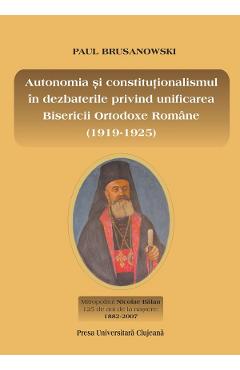 Autonomia si constitutionalismul in dezbaterile privind unificarea Bisericii Ortodoxe Romane (1919-1925) – Paul Brusanowski (1919-1925) poza bestsellers.ro