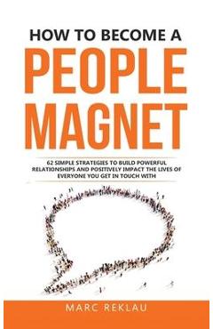 How to Become a People Magnet: 62 Simple Strategies to build powerful relationships and positively impact the lives of everyone you get in touch with - Marc Reklau