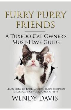 Furry Purry Friends - A Tuxedo Cat Owner\'s Must-Have Guide: Learn How To Raise, Groom, Train, Socialize & Take Care Of Your Furry Kitten! - Wendy Davis