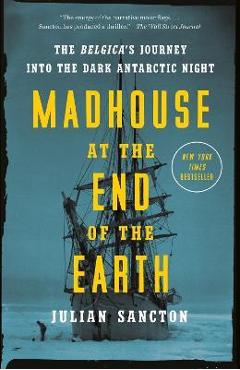 Madhouse at the End of the Earth: The Belgica\'s Journey Into the Dark Antarctic Night - Julian Sancton