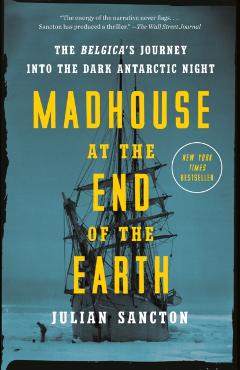 Madhouse at the End of the Earth: The Belgica's Journey Into the Dark Antarctic Night - Julian Sancton