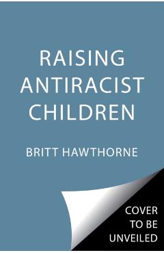 Raising Antiracist Children: A Practical Parenting Guide - Britt Hawthorne