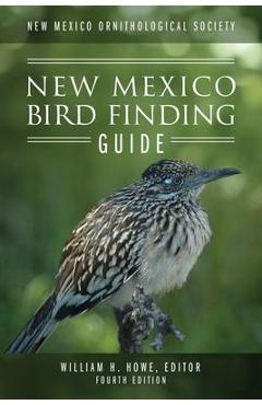 New Mexico Ornithological Society - New Mexico Bird Finding Guide: Fourth Edition - William H. Howe