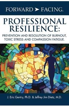 Forward-Facing(R) Professional Resilience: Prevention and Resolution of Burnout, Toxic Stress and Compassion Fatigue - J. Eric Gentry