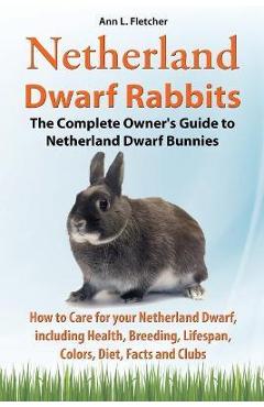 Netherland Dwarf Rabbits, The Complete Owner\'s Guide to Netherland Dwarf Bunnies, How to Care for your Netherland Dwarf, including Health, Breeding, L - Ann L. Fletcher