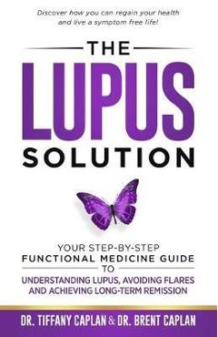 The Lupus Solution: Your Step-By-Step Functional Medicine Guide to Understanding Lupus, Avoiding Flares and Achieving Long-Term Remission - Tiffany Caplan