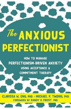 The Anxious Perfectionist: How to Manage Perfectionism-Driven Anxiety Using Acceptance and Commitment Therapy - Clarissa W. Ong