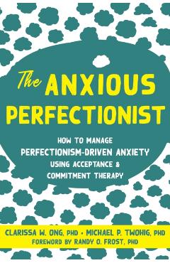 The Anxious Perfectionist: How to Manage Perfectionism-Driven Anxiety Using Acceptance and Commitment Therapy - Clarissa W. Ong