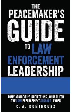 The Peacemaker\'s Guide to Law Enforcement Leadership: Daily Advice/Tips/Reflections Journal For the Law Enforcement Servant Leader - C. M. Dominguez