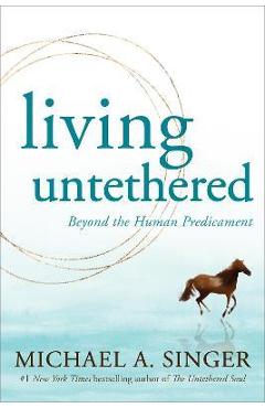 Living Untethered: Beyond the Human Predicament - Michael A. Singer