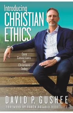 Introducing Christian Ethics: Core Convictions for Christians Today - David P. Gushee