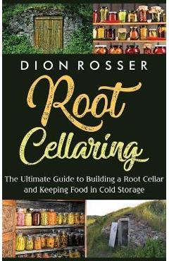 Root Cellaring: The Ultimate Guide to Building a Root Cellar and Keeping Food in Cold Storage - Dion Rosser