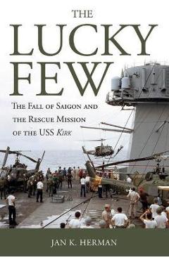 The Lucky Few: The Fall of Saigon and the Rescue Mission of the USS Kirk - Jan K. Herman