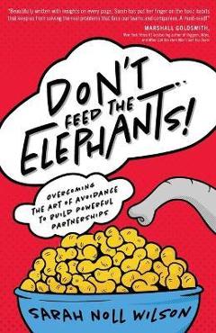 Don\'t Feed the Elephants!: Overcoming the Art of Avoidance to Build Powerful Partnerships - Sarah Noll Wilson