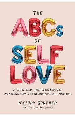 The ABCs of Self Love: A Simple Guide to Loving Yourself, Reclaiming Your Worth, and Changing Your Life - Melody Godfred