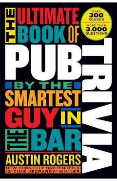 The Ultimate Book of Pub Trivia by the Smartest Guy in the Bar: Over 300 Rounds and More Than 3,000 Questions - Austin Rogers