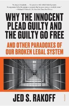 Why the Innocent Plead Guilty and the Guilty Go Free: And Other Paradoxes of Our Broken Legal System - Jed S. Rakoff