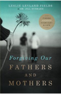 Forgiving Our Fathers and Mothers: Finding Freedom from Hurt and Hate - Leslie Leyland Fields