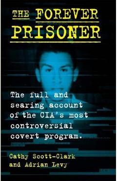 The Forever Prisoner: The Full and Searing Account of the Cia\'s Most Controversial Covert Program - Cathy Scott-clark