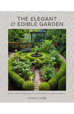 The Elegant and Edible Garden: Design a Dream Kitchen Garden to Fit Your Personality, Desires, and Lifestyle - Linda Vater