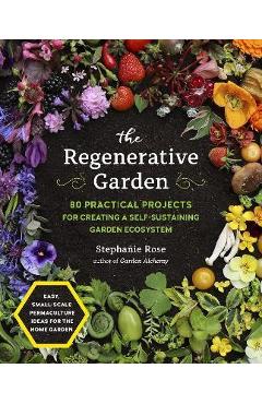 The Regenerative Garden: 80 Practical Projects for Creating a Self-Sustaining Garden Ecosystem - Stephanie Rose