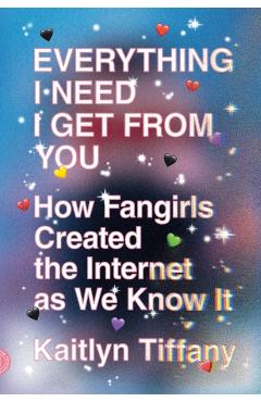 Everything I Need I Get from You: How Fangirls Created the Internet as We Know It - Kaitlyn Tiffany
