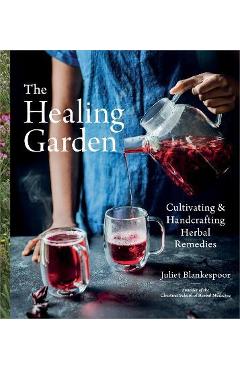 The Healing Garden: Cultivating and Handcrafting Herbal Remedies - Juliet Blankespoor