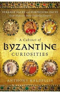 A Cabinet of Byzantine Curiosities: Strange Tales and Surprising Facts from History's Most Orthodox Empire - Anthony Kaldellis