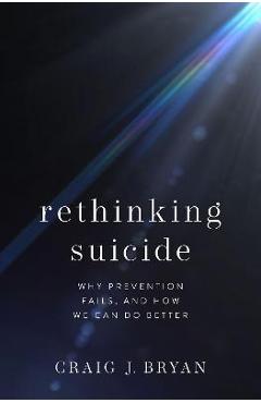 Rethinking Suicide: Why Prevention Fails, and How We Can Do Better - Craig J. Bryan