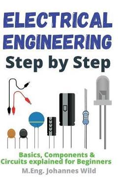 Electrical Engineering Step by Step: Basics, Components & Circuits explained for Beginners - M. Eng Johannes Wild