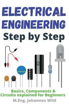 Electrical Engineering Step by Step: Basics, Components & Circuits explained for Beginners - M. Eng Johannes Wild
