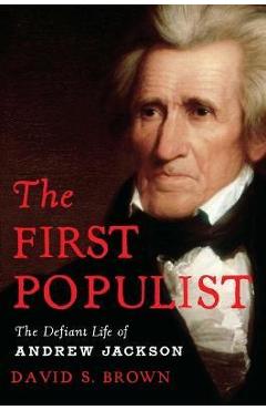 The First Populist: The Defiant Life of Andrew Jackson - David S. Brown