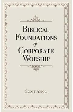 Biblical Foundations of Corporate Worship - Scott Aniol