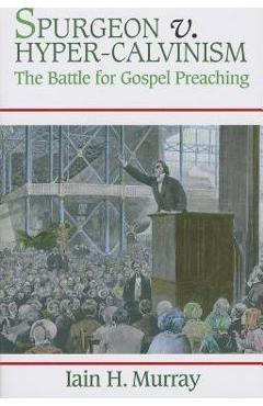 Spurgeon V. Hyper-Calvinism: The Battle for Gospel Preaching - Iain H. Murray