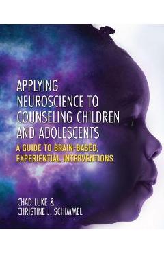 Applying Neuroscience to Counseling Children and Adolescents: A Guide to Brain-Based, Experiential Interventions - Chad Luke