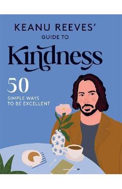 Keanu Reeves\' Guide to Kindness: 50 Simple Ways to Be Excellent - Hardie Grant