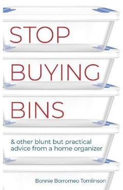 Stop Buying Bins: & other blunt but practical advice from a home organizer - Bonnie Borromeo Tomlinson