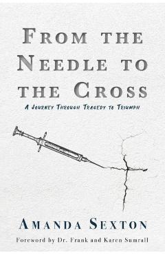 From the Needle to the Cross: A Journey Through Tragedy to Triumph - Amanda Sexton
