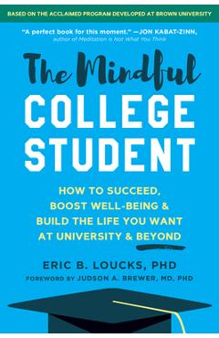 The Mindful College Student: How to Succeed, Boost Well-Being, and Build the Life You Want at University and Beyond - Eric B. Loucks