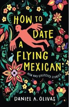 How to Date a Flying Mexican: New and Collected Stories - Daniel A. Olivas