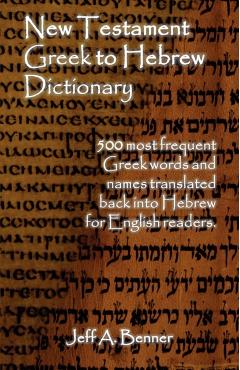 New Testament Greek To Hebrew Dictionary - 500 Greek Words and Names Retranslated Back into Hebrew for English Readers - Jeff A. Benner