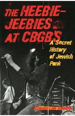 The Heebie-Jeebies at CBGB's: A Secret History of Jewish Punk - Steven Lee Beeber