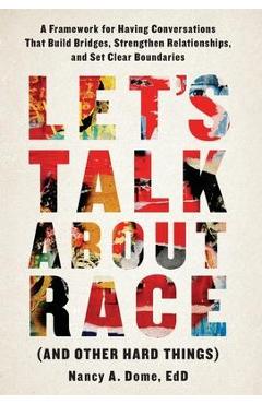 Let\'s Talk About Race (and Other Hard Things): A Framework for Having Conversations That Build Bridges, Strengthen Relationships, and Set Clear Bounda - Nancy A. Dome